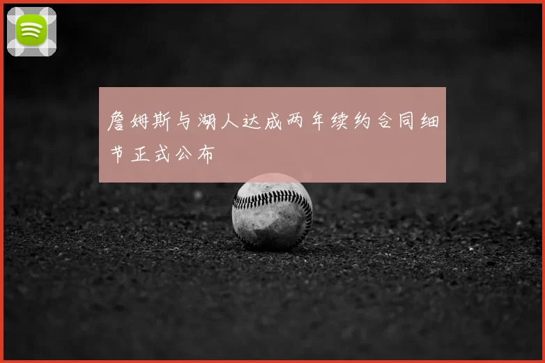 詹姆斯与湖人达成两年续约合同细节正式公布