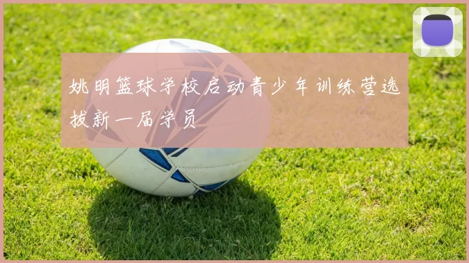 姚明篮球学校启动青少年训练营选拔新一届学员