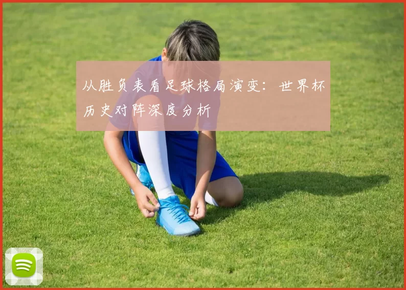 从胜负表看足球格局演变:世界杯历史对阵深度分析