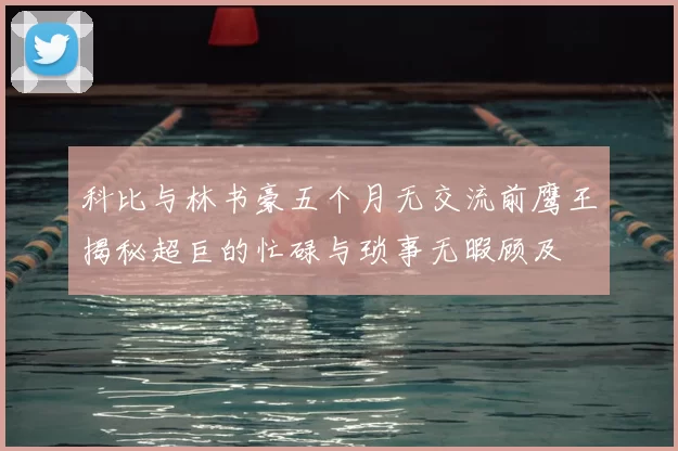 科比与林书豪五个月无交流前鹰王揭秘超巨的忙碌与琐事无暇顾及