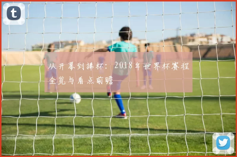 从开幕到捧杯：2018年世界杯赛程全览与看点前瞻
