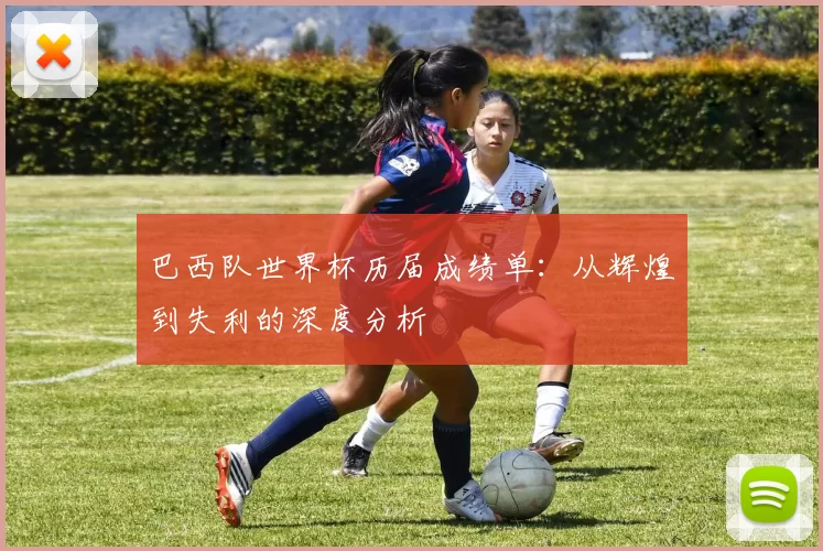 巴西队世界杯历届成绩单：从辉煌到失利的深度分析