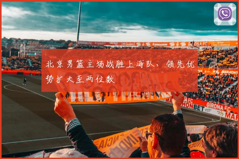 北京男篮主场战胜上海队，领先优势扩大至两位数