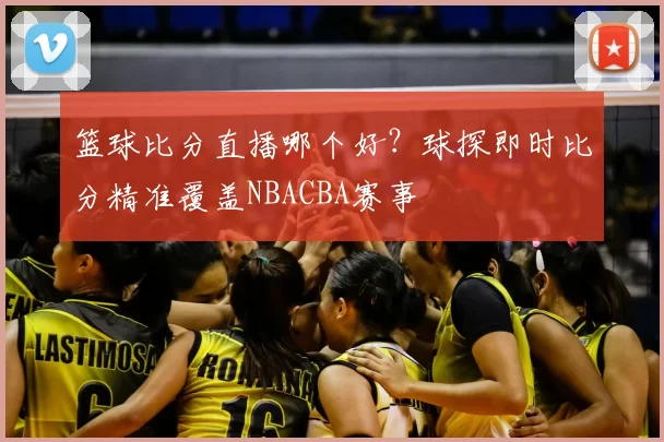 篮球比分直播哪个好?球探即时比分精准覆盖NBACBA赛事