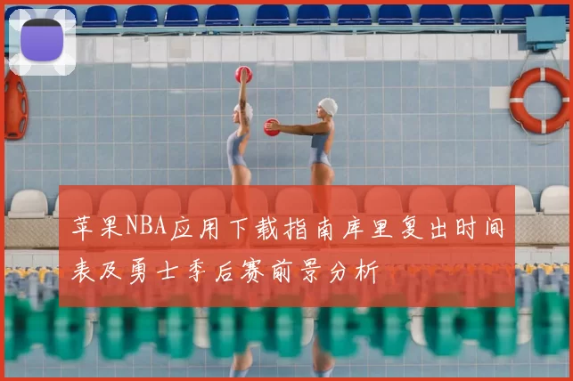 苹果NBA应用下载指南库里复出时间表及勇士季后赛前景分析