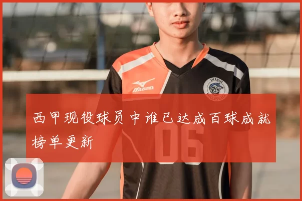 西甲现役球员中谁已达成百球成就榜单更新