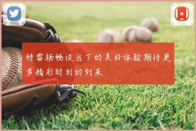 特雷杨畅谈当下的美好体验期待更多精彩时刻的到来
