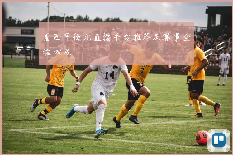看西甲德比直播平台推荐及赛事全程回放