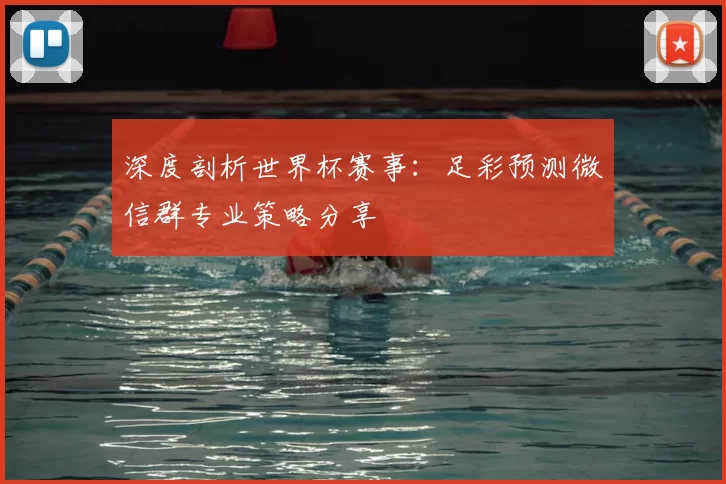 深度剖析世界杯赛事:足彩预测微信群专业策略分享