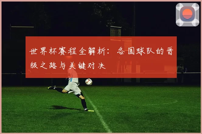 世界杯赛程全解析：各国球队的晋级之路与关键对决