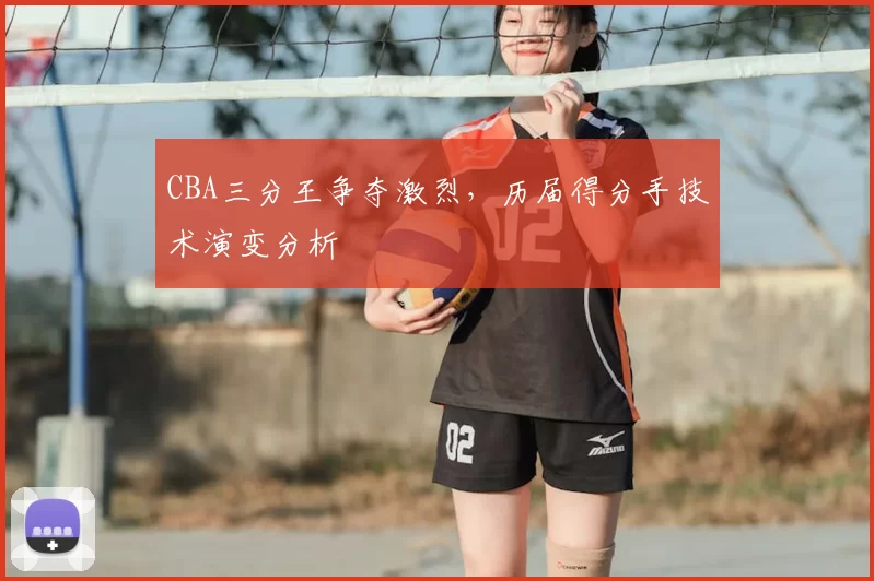 CBA三分王争夺激烈,历届得分手技术演变分析