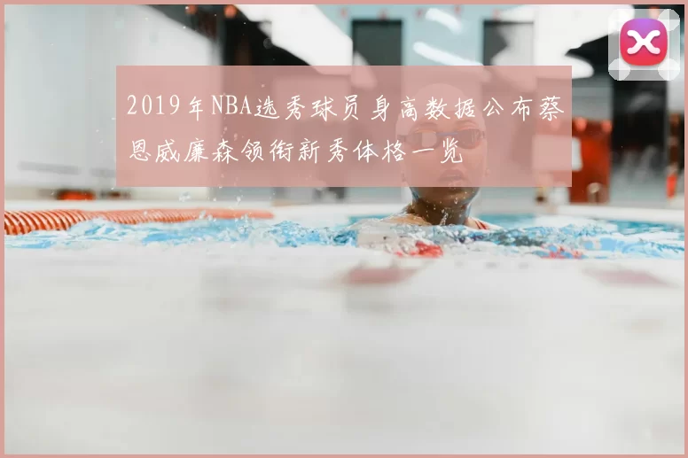 2019年NBA选秀球员身高数据公布蔡恩威廉森领衔新秀体格一览