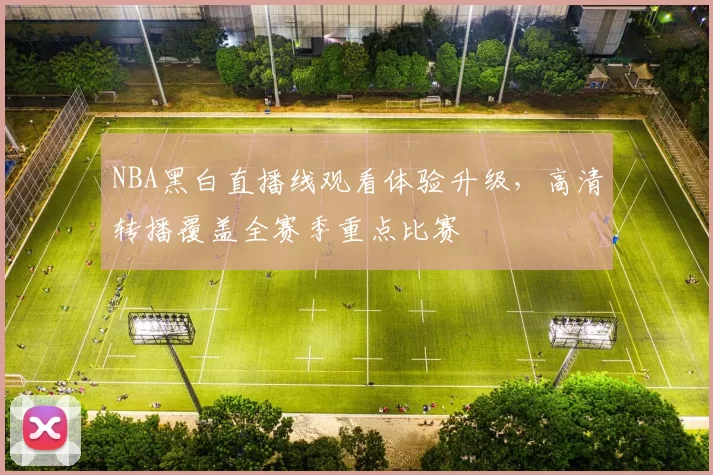 NBA黑白直播线观看体验升级，高清转播覆盖全赛季重点比赛