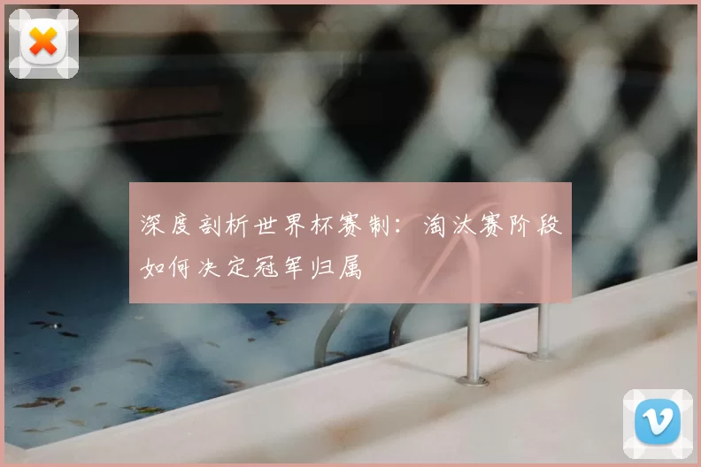 深度剖析世界杯赛制：淘汰赛阶段如何决定冠军归属