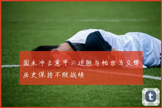 国米冲击意甲六连胜与帕尔马交锋历史保持不败战绩