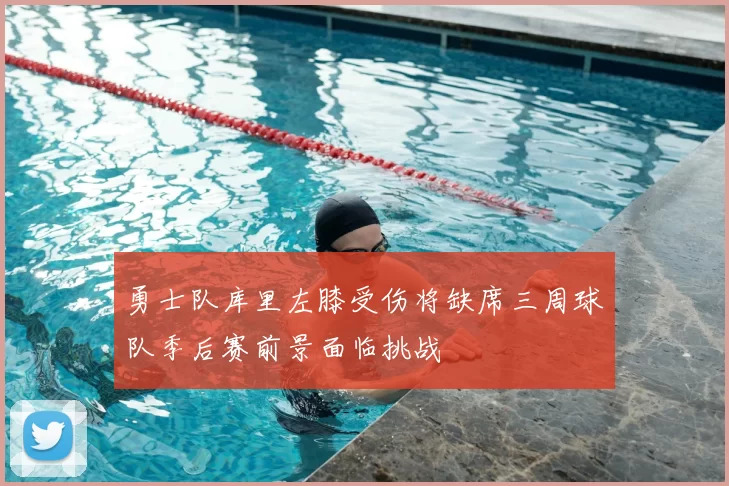 勇士队库里左膝受伤将缺席三周球队季后赛前景面临挑战