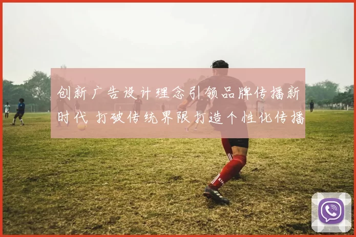 创新广告设计理念引领品牌传播新时代 打破传统界限打造个性化传播效果