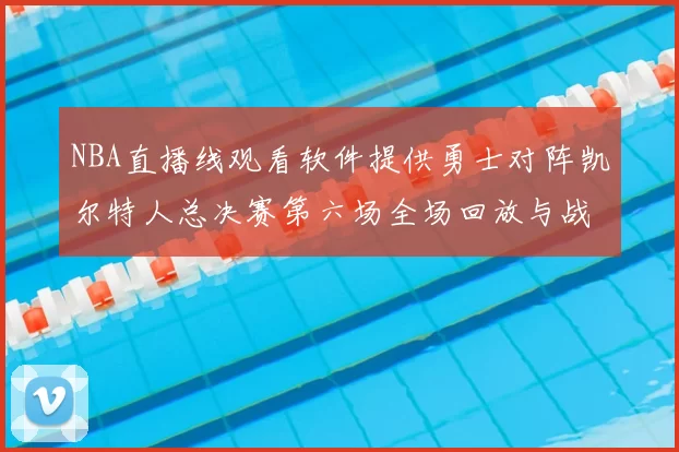 NBA直播线观看软件提供勇士对阵凯尔特人总决赛第六场全场回放与战术解析