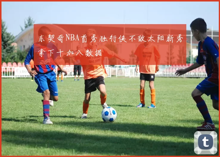 东契奇NBA首秀独行侠不敌太阳新秀拿下十加八数据