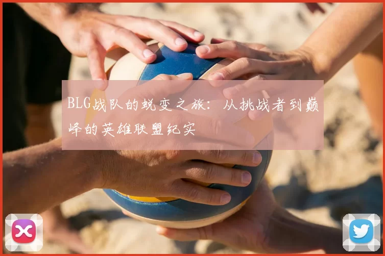 BLG战队的蜕变之旅：从挑战者到巅峰的英雄联盟纪实
