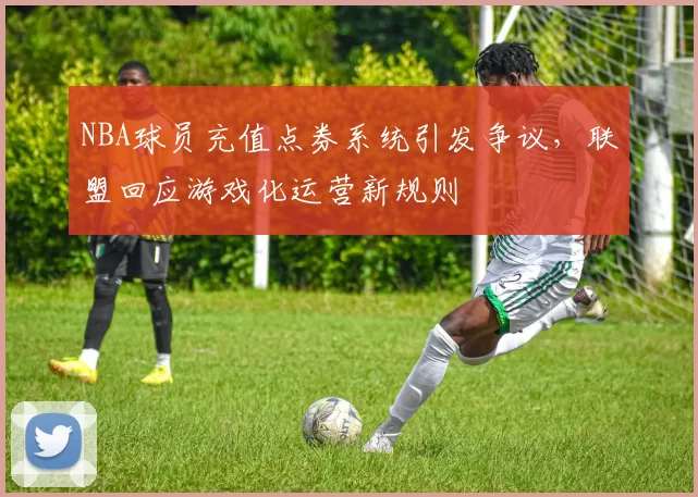 NBA球员充值点券系统引发争议,联盟回应游戏化运营新规则
