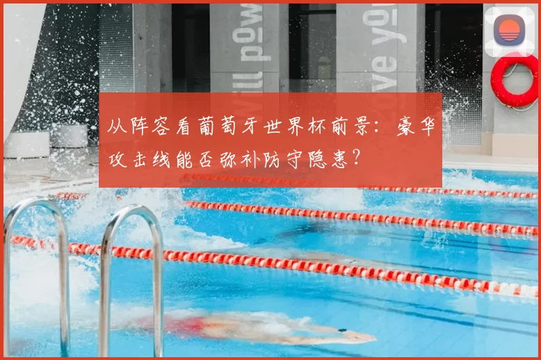 从阵容看葡萄牙世界杯前景：豪华攻击线能否弥补防守隐患？