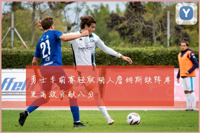 勇士季前赛轻取湖人詹姆斯缺阵库里高效贡献八分