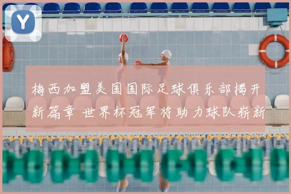 梅西加盟美国国际足球俱乐部揭开新篇章 世界杯冠军将助力球队崭新征程