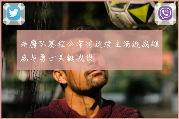 老鹰队赛程公布将连续主场迎战雄鹿与勇士关键战役
