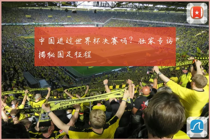 中国进过世界杯决赛吗?独家专访揭秘国足征程