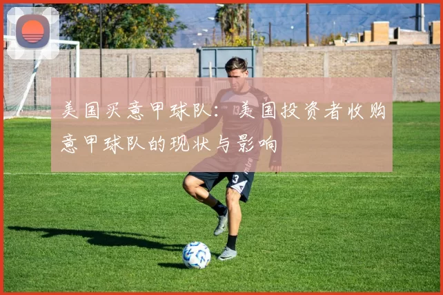 美国买意甲球队：美国投资者收购意甲球队的现状与影响