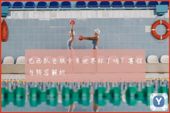 巴西队晋级今年世界杯了吗?赛程与阵容解析