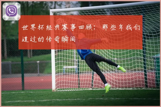 世界杯经典赛事回顾:那些年我们追过的传奇瞬间