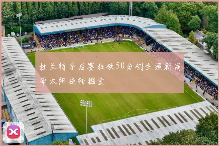 杜兰特季后赛狂砍50分创生涯新高率太阳逆转掘金