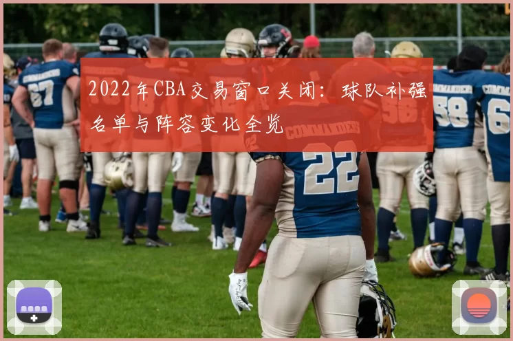 2022年CBA交易窗口关闭：球队补强名单与阵容变化全览
