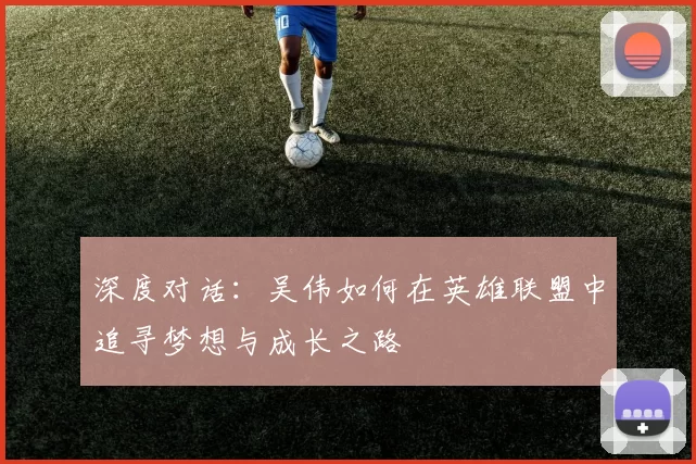 深度对话：吴伟如何在英雄联盟中追寻梦想与成长之路
