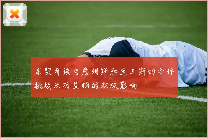 东契奇谈与詹姆斯和里夫斯的合作挑战及对艾顿的积极影响