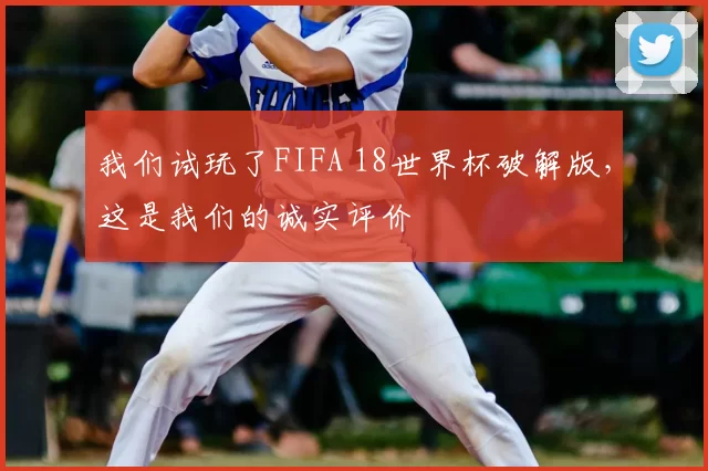 我们试玩了FIFA 18世界杯破解版，这是我们的诚实评价