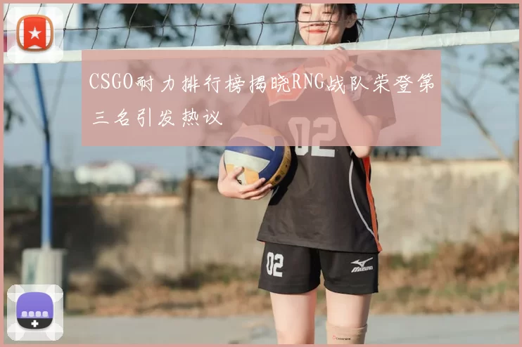 CSGO耐力排行榜揭晓RNG战队荣登第三名引发热议
