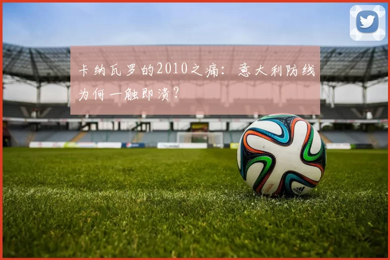 卡纳瓦罗的2010之痛：意大利防线为何一触即溃？