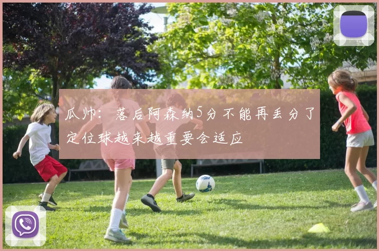 瓜帅:落后阿森纳5分不能再丢分了定位球越来越重要会适应