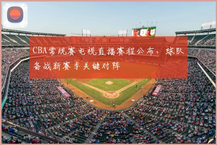 CBA常规赛电视直播赛程公布，球队备战新赛季关键对阵
