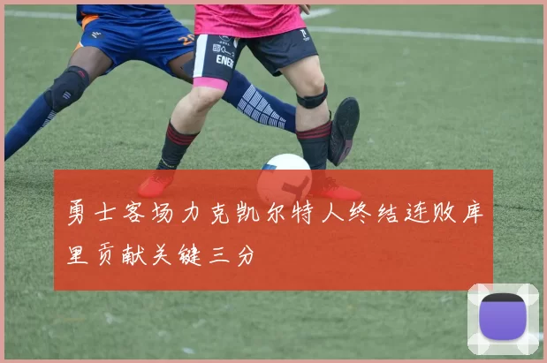 勇士客场力克凯尔特人终结连败库里贡献关键三分