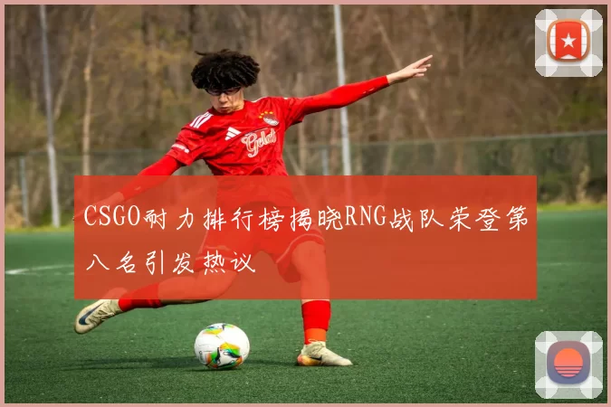 CSGO耐力排行榜揭晓RNG战队荣登第八名引发热议