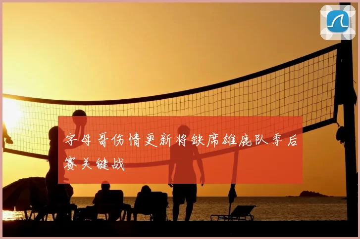 字母哥伤情更新将缺席雄鹿队季后赛关键战
