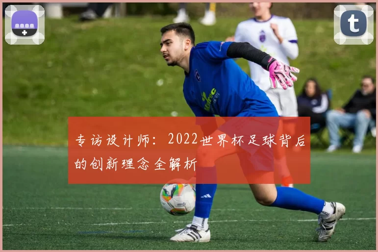专访设计师：2022世界杯足球背后的创新理念全解析