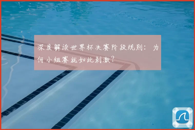 深度解读世界杯决赛阶段规则:为何小组赛就如此刺激?