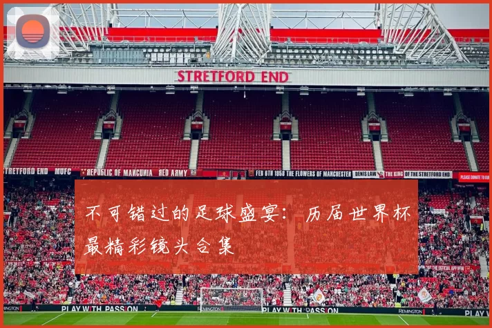 不可错过的足球盛宴：历届世界杯最精彩镜头合集