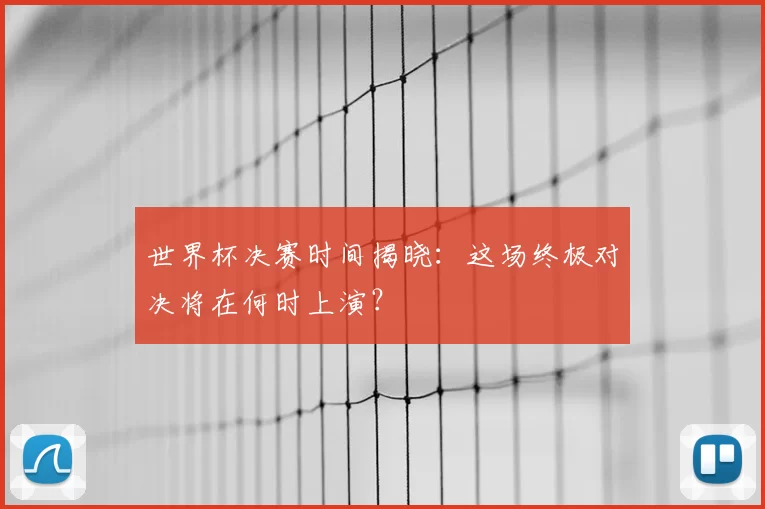 世界杯决赛时间揭晓:这场终极对决将在何时上演?