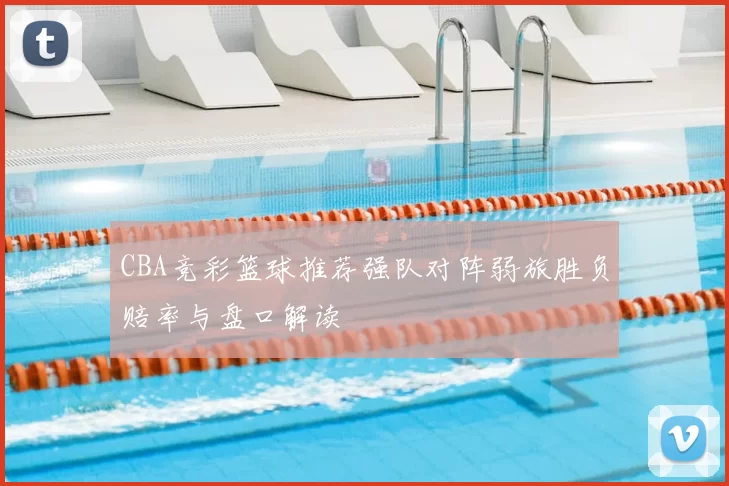 CBA竞彩篮球推荐强队对阵弱旅胜负赔率与盘口解读